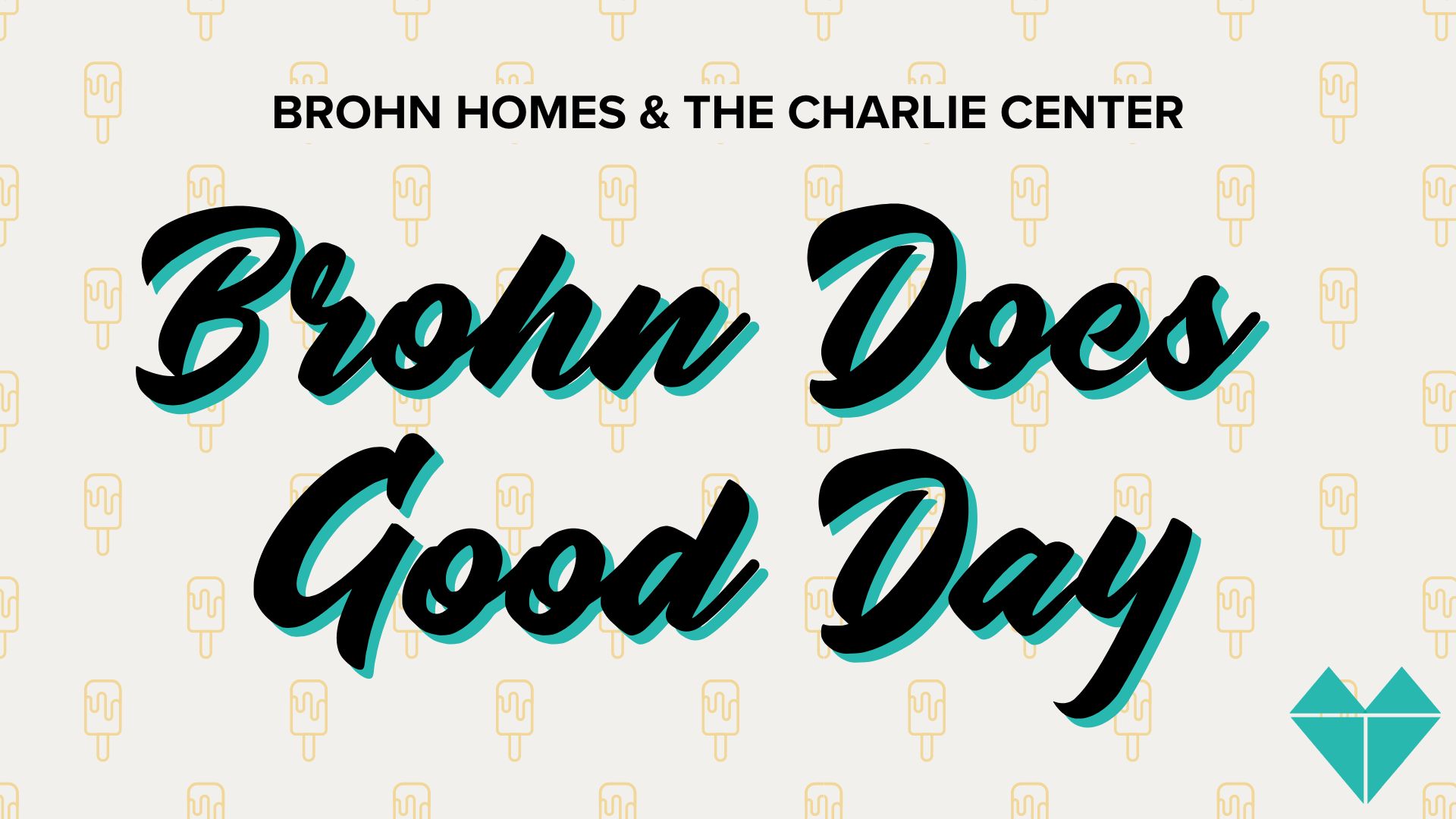 Title card with light grey and yellow popsicle background and text "Brohn Homes and The Charlie Center. Brohn Does Good Day" and turquoise heart in bottom right corner